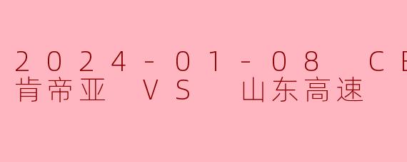 2024-01-08 CBA 江苏肯帝亚 VS 山东高速
